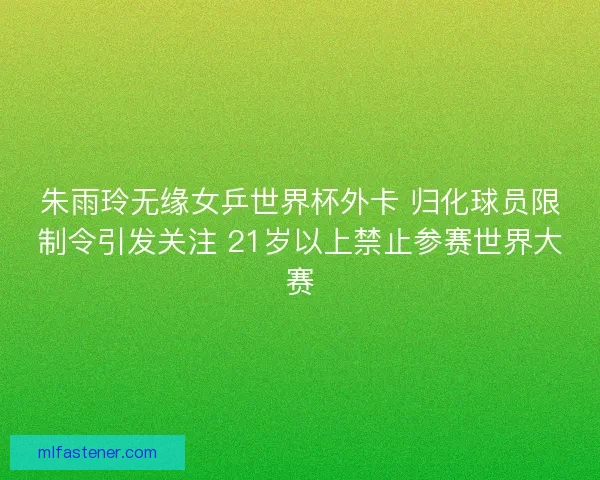 朱雨玲无缘女乒世界杯外卡 归化球员限制令引发关注 21岁以上禁止参赛世界大赛