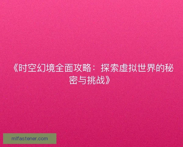 《时空幻境全面攻略：探索虚拟世界的秘密与挑战》