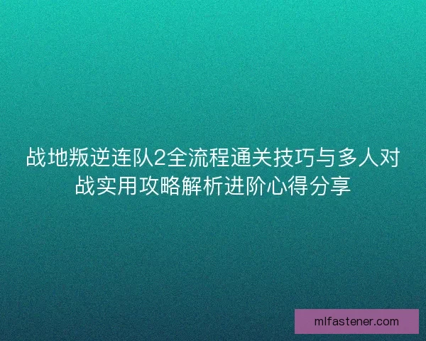 战地叛逆连队2全流程通关技巧与多人对战实用攻略解析进阶心得分享 战地叛逆连队2全流程通关技巧与多人对战实用攻略解析进阶心得分享