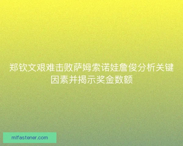 郑钦文艰难击败萨姆索诺娃詹俊分析关键因素并揭示奖金数额