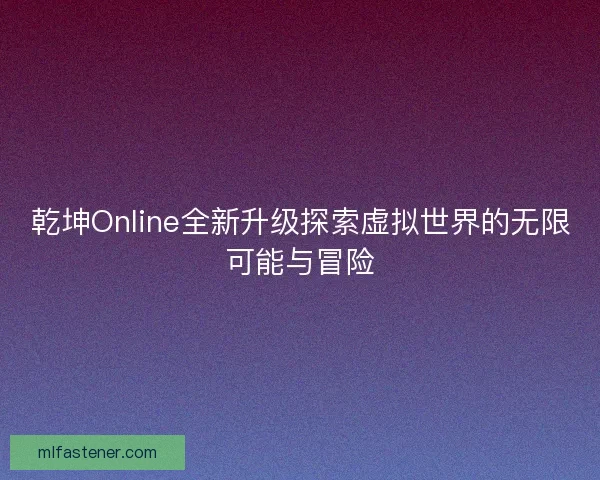 乾坤Online全新升级探索虚拟世界的无限可能与冒险