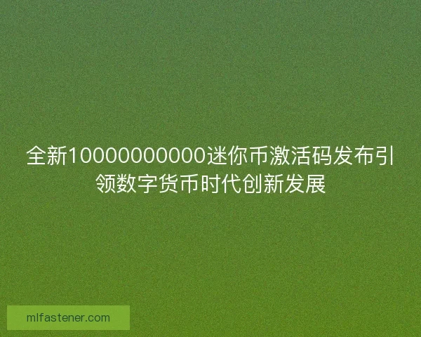 全新10000000000迷你币激活码发布引领数字货币时代创新发展