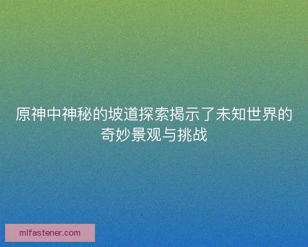 原神中神秘的坡道探索揭示了未知世界的奇妙景观与挑战