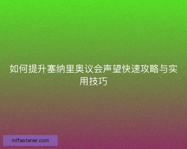 如何提升塞纳里奥议会声望快速攻略与实用技巧