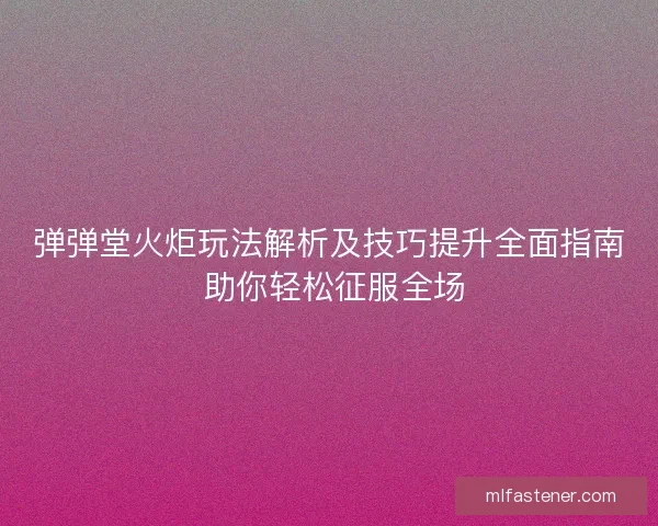 弹弹堂火炬玩法解析及技巧提升全面指南 助你轻松征服全场