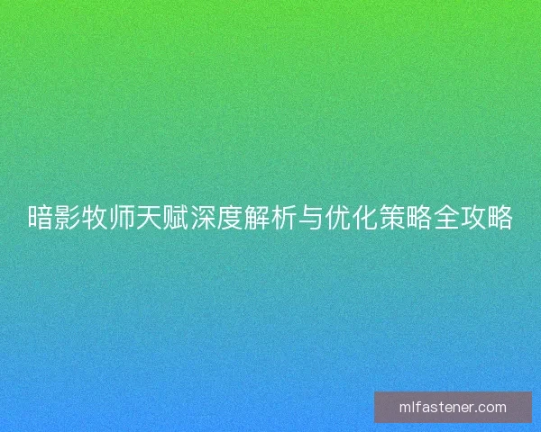 暗影牧师天赋深度解析与优化策略全攻略