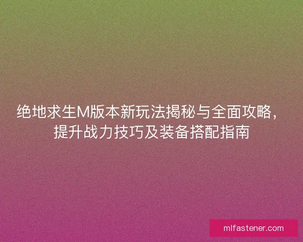 绝地求生M版本新玩法揭秘与全面攻略，提升战力技巧及装备搭配指南