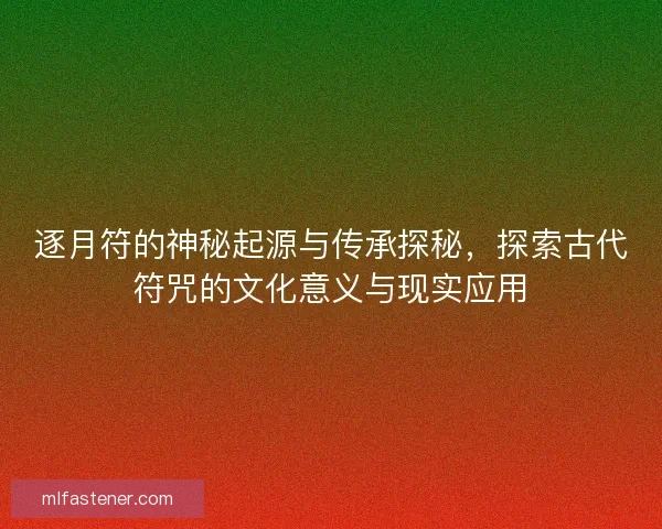 逐月符的神秘起源与传承探秘，探索古代符咒的文化意义与现实应用