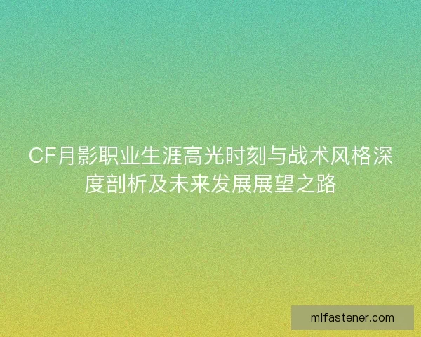 CF月影职业生涯高光时刻与战术风格深度剖析及未来发展展望之路 CF月影职业生涯高光时刻与战术风格深度剖析及未来发展展望之路