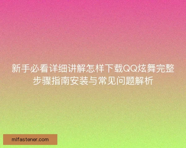 新手必看详细讲解怎样下载QQ炫舞完整步骤指南安装与常见问题解析