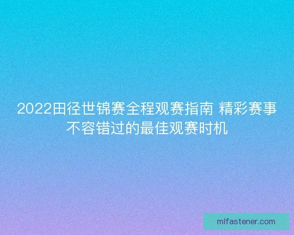 2022田径世锦赛全程观赛指南 精彩赛事不容错过的最佳观赛时机