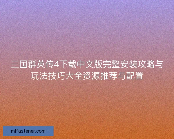 三国群英传4下载中文版完整安装攻略与玩法技巧大全资源推荐与配置