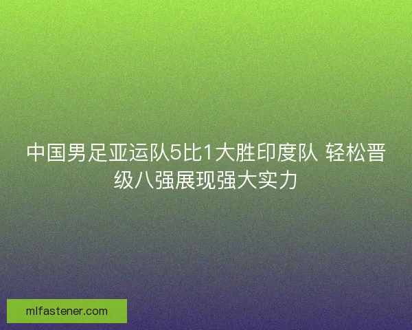 中国男足亚运队5比1大胜印度队 轻松晋级八强展现强大实力