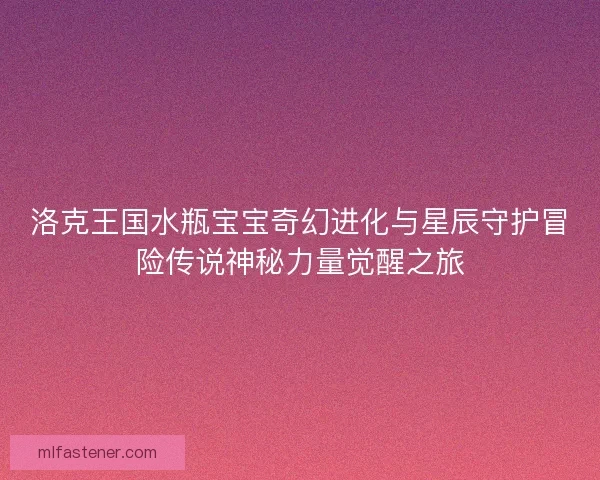 洛克王国水瓶宝宝奇幻进化与星辰守护冒险传说神秘力量觉醒之旅 洛克王国水瓶宝宝奇幻进化与星辰守护冒险传说神秘力量觉醒之旅