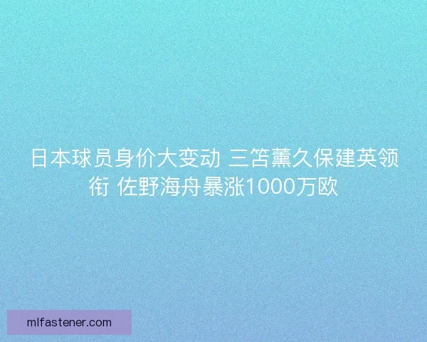日本球员身价大变动 三笘薰久保建英领衔 佐野海舟暴涨1000万欧 日本球员身价大变动 三笘薰久保建英领衔 佐野海舟暴涨1000万欧