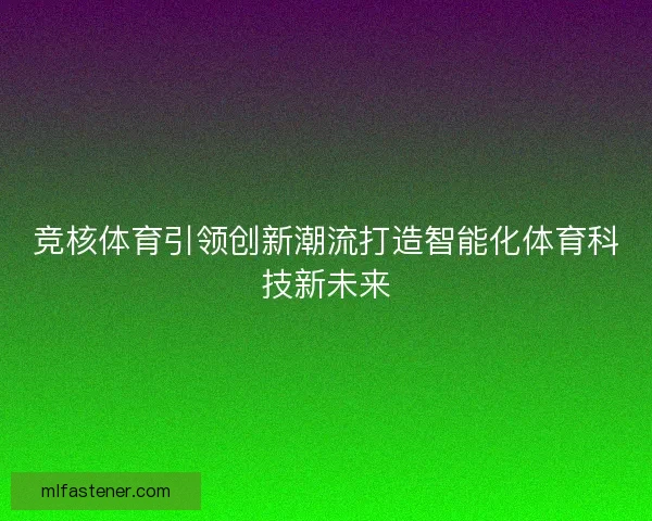 竞核体育引领创新潮流打造智能化体育科技新未来 竞核体育引领创新潮流打造智能化体育科技新未来