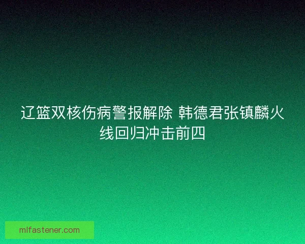 辽篮双核伤病警报解除 韩德君张镇麟火线回归冲击前四 辽篮双核伤病警报解除 韩德君张镇麟火线回归冲击前四