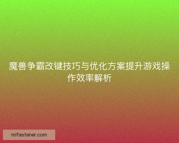 魔兽争霸改键技巧与优化方案提升游戏操作效率解析 魔兽争霸改键技巧与优化方案提升游戏操作效率解析