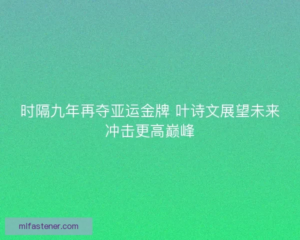 时隔九年再夺亚运金牌 叶诗文展望未来冲击更高巅峰
