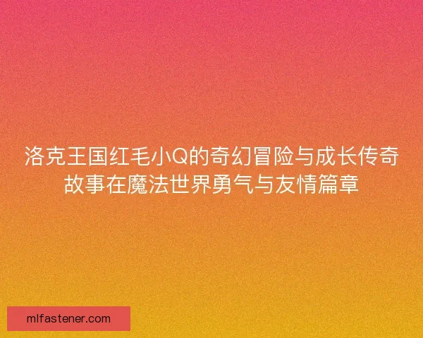 洛克王国红毛小Q的奇幻冒险与成长传奇故事在魔法世界勇气与友情篇章