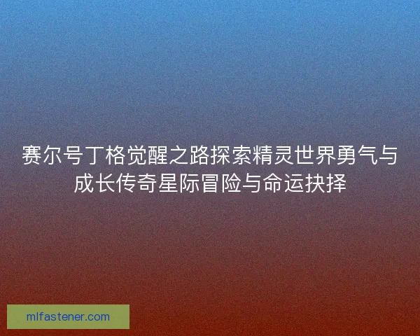 赛尔号丁格觉醒之路探索精灵世界勇气与成长传奇星际冒险与命运抉择