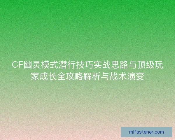 CF幽灵模式潜行技巧实战思路与顶级玩家成长全攻略解析与战术演变
