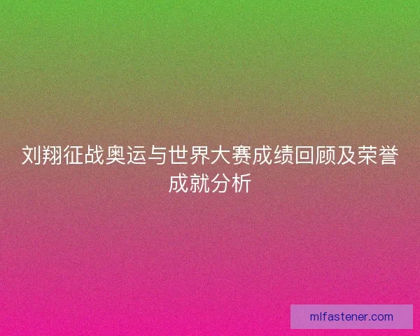刘翔征战奥运与世界大赛成绩回顾及荣誉成就分析 刘翔征战奥运与世界大赛成绩回顾及荣誉成就分析