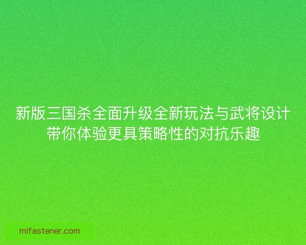 新版三国杀全面升级全新玩法与武将设计带你体验更具策略性的对抗乐趣