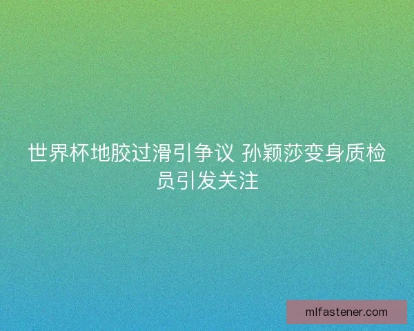世界杯地胶过滑引争议 孙颖莎变身质检员引发关注 世界杯地胶过滑引争议 孙颖莎变身质检员引发关注