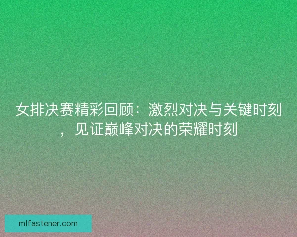 女排决赛精彩回顾：激烈对决与关键时刻，见证巅峰对决的荣耀时刻