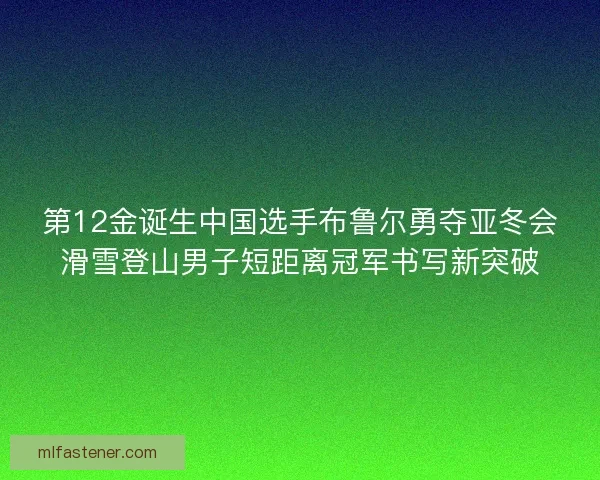 第12金诞生中国选手布鲁尔勇夺亚冬会滑雪登山男子短距离冠军书写新突破