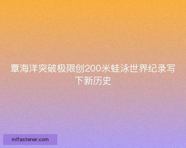 覃海洋突破极限创200米蛙泳世界纪录写下新历史