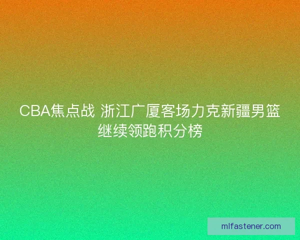 CBA焦点战 浙江广厦客场力克新疆男篮继续领跑积分榜