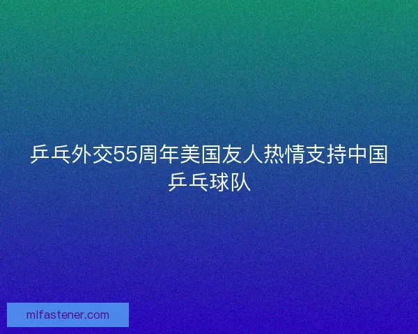 乒乓外交55周年美国友人热情支持中国乒乓球队