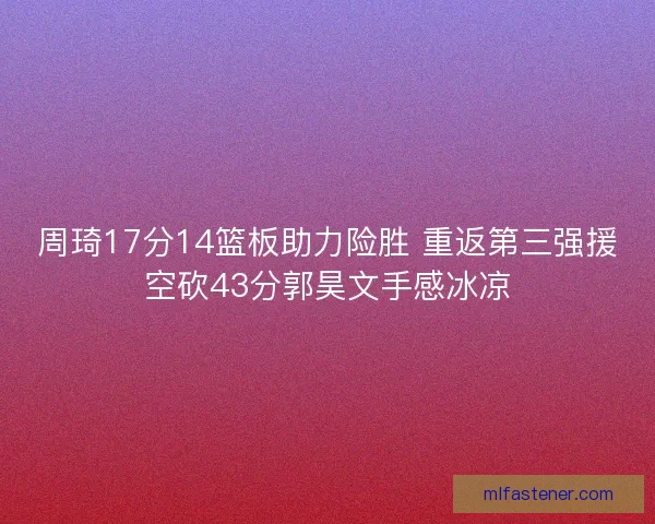 周琦17分14篮板助力险胜 重返第三强援空砍43分郭昊文手感冰凉