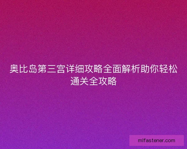 奥比岛第三宫详细攻略全面解析助你轻松通关全攻略