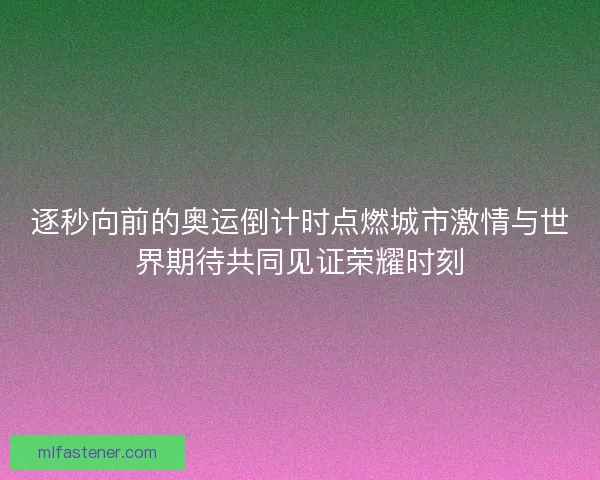 逐秒向前的奥运倒计时点燃城市激情与世界期待共同见证荣耀时刻 逐秒向前的奥运倒计时点燃城市激情与世界期待共同见证荣耀时刻