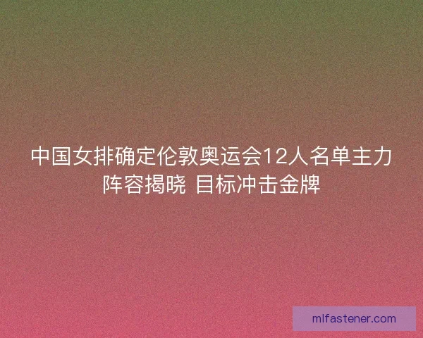 中国女排确定伦敦奥运会12人名单主力阵容揭晓 目标冲击金牌