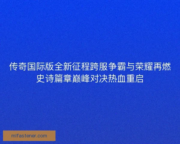 传奇国际版全新征程跨服争霸与荣耀再燃史诗篇章巅峰对决热血重启 传奇国际版全新征程跨服争霸与荣耀再燃史诗篇章巅峰对决热血重启