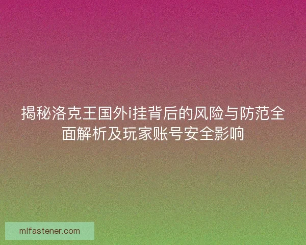 揭秘洛克王国外i挂背后的风险与防范全面解析及玩家账号安全影响 揭秘洛克王国外i挂背后的风险与防范全面解析及玩家账号安全影响