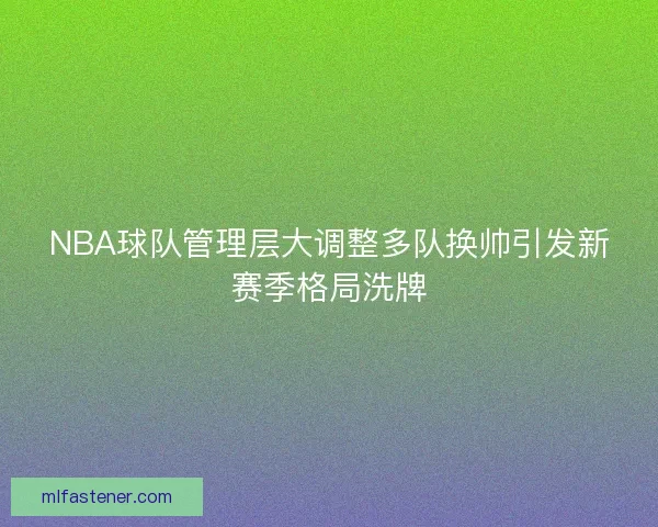 NBA球队管理层大调整多队换帅引发新赛季格局洗牌