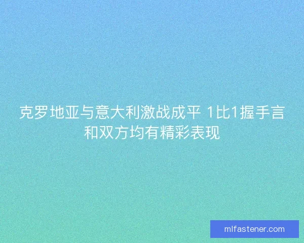 克罗地亚与意大利激战成平 1比1握手言和双方均有精彩表现 克罗地亚与意大利激战成平 1比1握手言和双方均有精彩表现