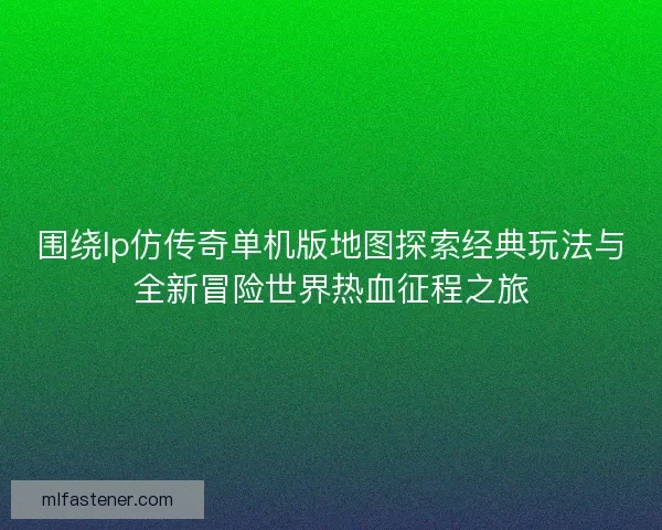 围绕lp仿传奇单机版地图探索经典玩法与全新冒险世界热血征程之旅