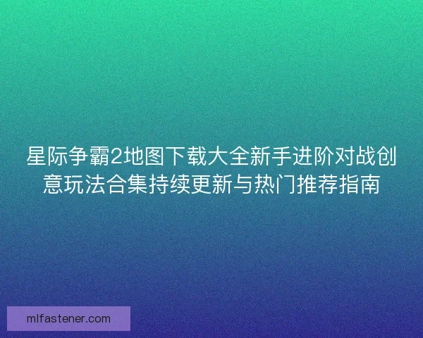 星际争霸2地图下载大全新手进阶对战创意玩法合集持续更新与热门推荐指南