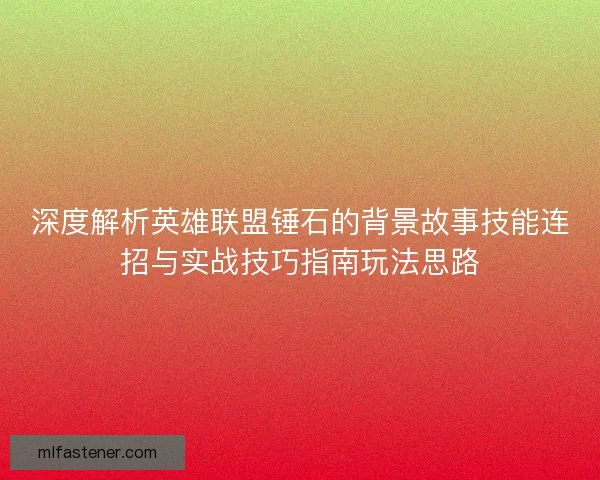 深度解析英雄联盟锤石的背景故事技能连招与实战技巧指南玩法思路