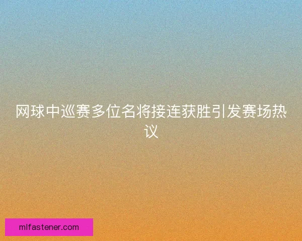 网球中巡赛多位名将接连获胜引发赛场热议 网球中巡赛多位名将接连获胜引发赛场热议