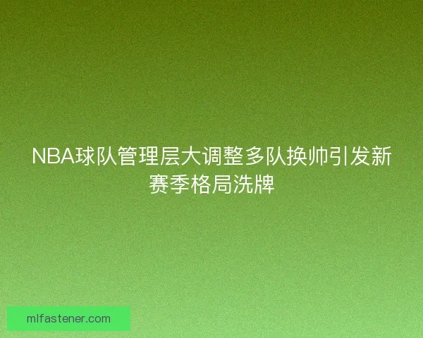 NBA球队管理层大调整多队换帅引发新赛季格局洗牌 NBA球队管理层大调整多队换帅引发新赛季格局洗牌