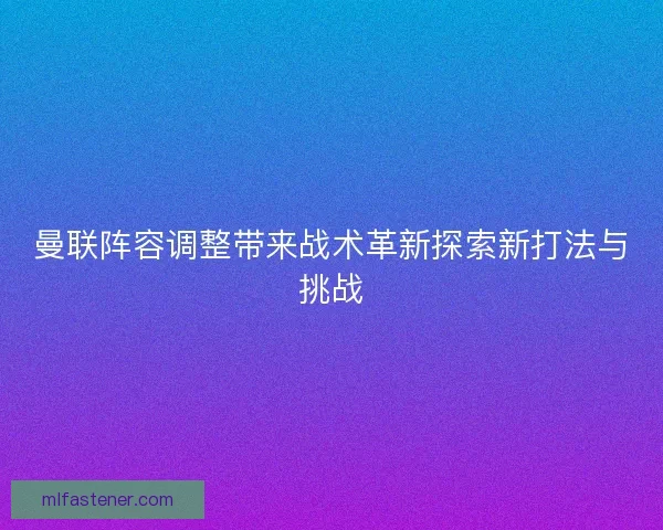 曼联阵容调整带来战术革新探索新打法与挑战