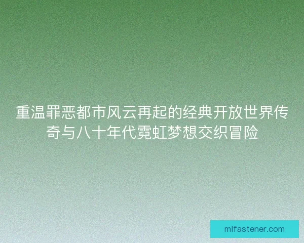 重温罪恶都市风云再起的经典开放世界传奇与八十年代霓虹梦想交织冒险