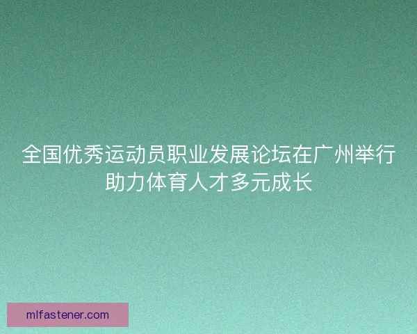 全国优秀运动员职业发展论坛在广州举行助力体育人才多元成长